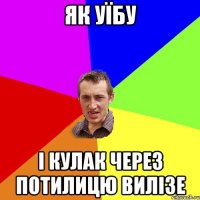 як уїбу і кулак через потилицю вилізе