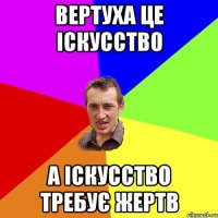 ВЕРТУХА ЦЕ ІСКУССТВО А ІСКУССТВО ТРЕБУЄ ЖЕРТВ