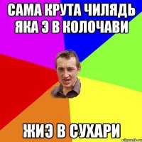 сама крута чилядь яка э в колочави жиэ в сухари