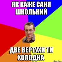 Як каже Саня Школьний две вертухи ти холодна