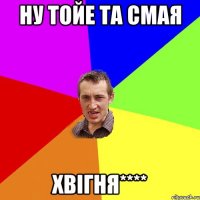 ну тойе та смая хвігня****