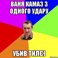 ваня камаз з одного удару убив тилє)