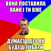 Вона поставила лайк і ти вже Думаєш де і як будеш ії їбати
