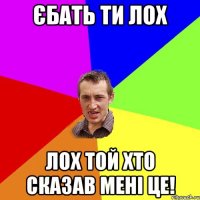 Єбать ти лох Лох той хто сказав мені це!