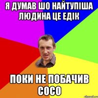 я думав шо найтупіша людина це едік поки не побачив сосо