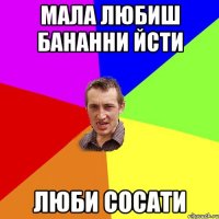 МАЛА ЛЮБИШ БАНАННИ ЙСТИ ЛЮБИ СОСАТИ