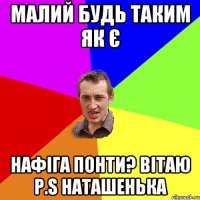 малий будь таким як є нафіга понти? Вітаю p.s Наташенька
