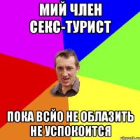 МИЙ ЧЛЕН СЕКС-ТУРИСТ ПОКА ВСЙО НЕ ОБЛАЗИТЬ НЕ УСПОКОИТСЯ