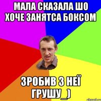 мала сказала шо хоче занятса боксом зробив з неї грушу_)