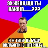 Эх,Женя,що ты накоїв........??? Я ж тепер не буду вилазити із інтернету....