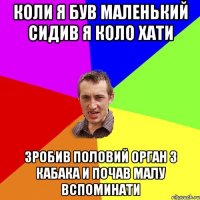 Коли я був маленький сидив я коло хати Зробив половий орган з кабака и почав малу вспоминати