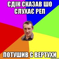 Єдік сказав шо слухає реп потушив с вертухи