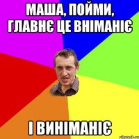 Маша, пойми, главнє це вніманіє і виніманіє
