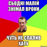 Сьодні малій знімал вроки чуть не спалив хату