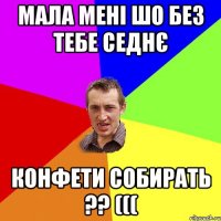 мала мені шо без тебе седнє конфети собирать ?? (((