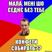 мала, мені шо седнє без тебе конфети собирать??
