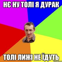 нє ну толі я дурак толі лижі не їдуть