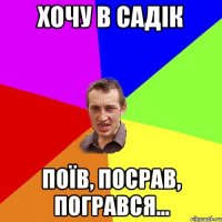 хочу в садік поїв, посрав, погрався...