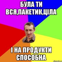 була ти вся,пакетик,ціла і на продукти способна