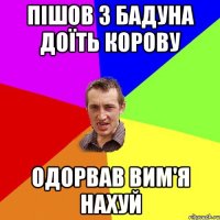 пішов з бадуна доїть корову одорвав вим'я нахуй