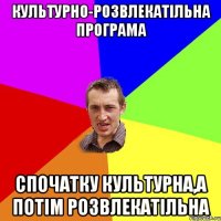 культурно-розвлекатільна програма спочатку культурна,а потім розвлекатільна