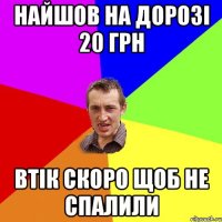 найшов на дорозі 20 грн втік скоро щоб не спалили