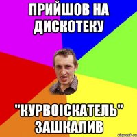 ПРИЙШОВ НА ДИСКОТЕКУ "КУРВОІСКАТЕЛЬ" ЗАШКАЛИВ