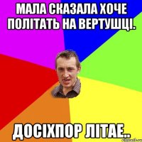 Мала сказала хоче політать на вертушці. Досіхпор літае..