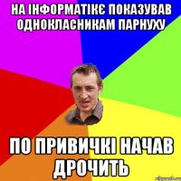 на інформатікє показував однокласникам парнуху по привичкі начав дрочить