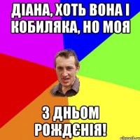 Діана, хоть вона і кобиляка, но моя З Дньом Рождєнія!