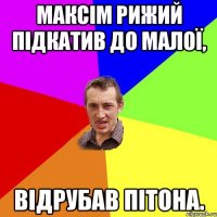Максім Рижий підкатив до Малої, Відрубав пітона.