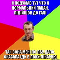 Я подумав тут что я нормальний пацан, підійшов до галі так вона мені по лбу дала, сказала іди в псих-лікарню
