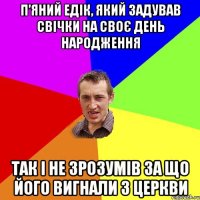 П’ЯНИЙ ЕДІК, ЯКИЙ ЗАДУВАВ СВІЧКИ НА СВОЄ ДЕНЬ НАРОДЖЕННЯ ТАК І НЕ ЗРОЗУМІВ ЗА ЩО ЙОГО ВИГНАЛИ З ЦЕРКВИ