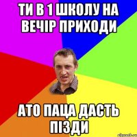 ти в 1 школу на вечір приходи ато паца дасть пізди