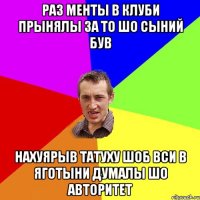 раз менты в клуби прынялы за то шо сыний був НАХУЯРЫВ ТАТУХУ ШОБ ВСИ В ЯГОТЫНИ ДУМАЛЫ ШО АВТОРИТЕТ