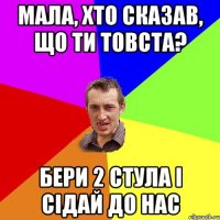 МАЛА, ХТО СКАЗАВ, ЩО ТИ ТОВСТА? БЕРИ 2 СТУЛА І СІДАЙ ДО НАС