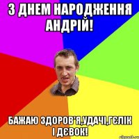 з днем народження андрій! бажаю здоров'я,удачі,гєлік і дєвок!