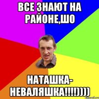 Все знают на районе,шо Наташка- неваляшка!!!!))))