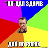 "КА"ЦАП ЗДУРІВ ДАЙ ПО РОГАХ
