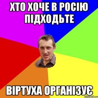 ХТО ХОЧЕ В РОСІЮ ПІДХОДЬТЕ ВІРТУХА ОРГАНІЗУЄ