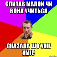 Спитав малой чи вона учиться Сказала шо уже уміє
