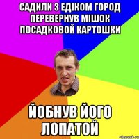 САДИЛИ З ЕДІКОМ ГОРОД ПЕРЕВЕРНУВ МІШОК ПОСАДКОВОЙ КАРТОШКИ ЙОБНУВ ЙОГО ЛОПАТОЙ