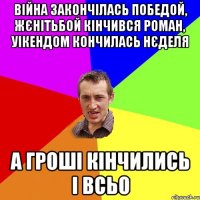 війна закончілась победой, жєнітьбой кінчився роман, уікендом кончилась нєделя а гроші кінчились і всьо