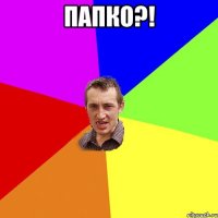 Папко?! 