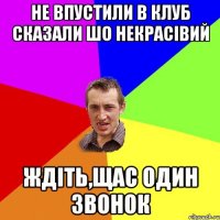 не впустили в клуб сказали шо некрасівий ждіть,щас один звонок