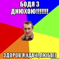 БОДЯ З ДНЮХОЮ!!!!!!! ЗДОРОВ'Я,УДАЧІ,ЛЮБВІ)