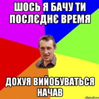 ШОСЬ Я БАЧУ ТИ ПОСЛЄДНЄ ВРЕМЯ ДОХУЯ ВИЙОБУВАТЬСЯ НАЧАВ