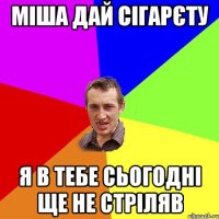 МІША ДАЙ СІГАРЄТУ Я В ТЕБЕ СЬОГОДНІ ЩЕ НЕ СТРІЛЯВ