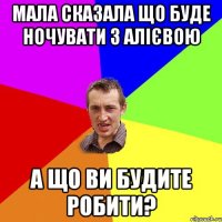 МАЛА СКАЗАЛА ЩО БУДЕ НОЧУВАТИ З АЛІЄВОЮ А ЩО ВИ БУДИТЕ РОБИТИ?