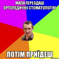 МАЛА ПЕРЕЗДАШ ОРТОПЕДИЧНУ СТОМАТОЛОГІЮ ПОТІМ ПРИЇДЕШ